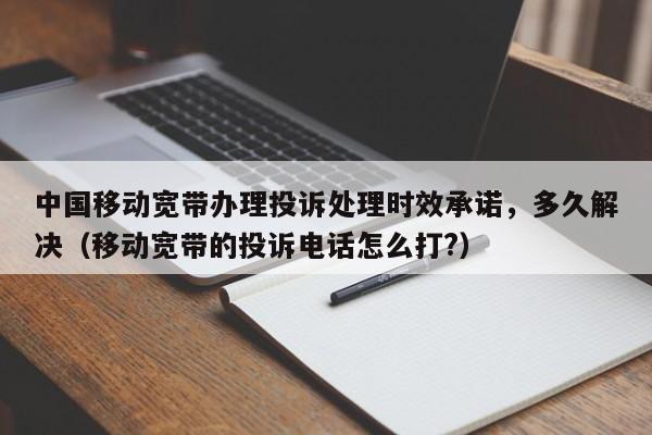 中国移动宽带办理投诉处理时效承诺，多久解决（移动宽带的投诉电话怎么打?）