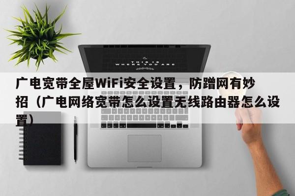 广电宽带全屋WiFi安全设置，防蹭网有妙招（广电网络宽带怎么设置无线路由器怎么设置）