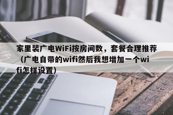 家里装广电WiFi按房间数，套餐合理推荐（广电自带的wifi然后我想增加一个wifi怎样设置）