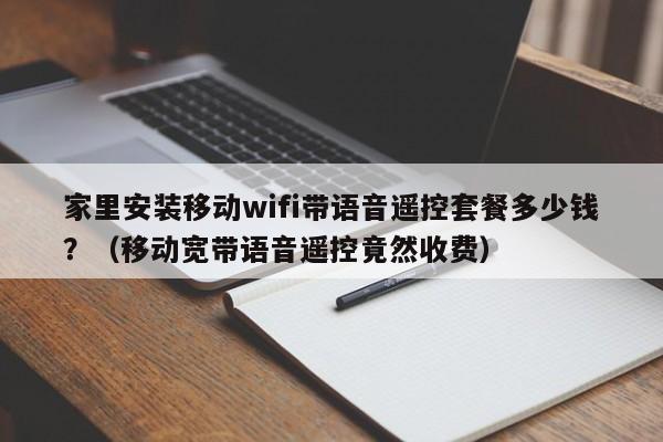 家里安装移动wifi带语音遥控套餐多少钱？（移动宽带语音遥控竟然收费）