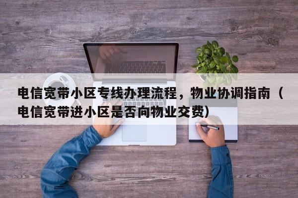 电信宽带小区专线办理流程，物业协调指南（电信宽带进小区是否向物业交费）