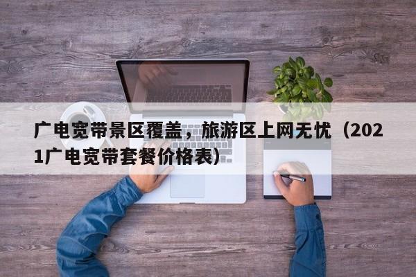 广电宽带景区覆盖，旅游区上网无忧（2021广电宽带套餐价格表）