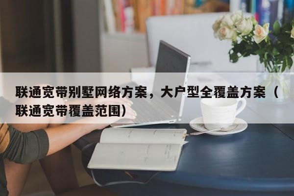 联通宽带别墅网络方案，大户型全覆盖方案（联通宽带覆盖范围）