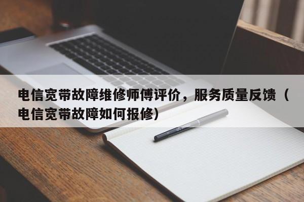 电信宽带故障维修师傅评价，服务质量反馈（电信宽带故障如何报修）