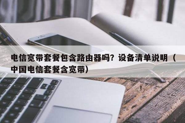 电信宽带套餐包含路由器吗？设备清单说明（中国电信套餐含宽带）