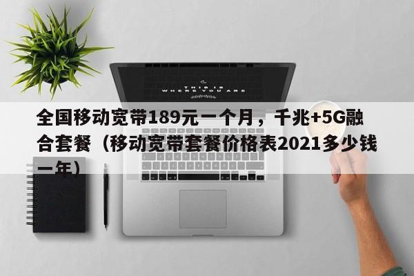 全国移动宽带189元一个月，千兆+5G融合套餐（移动宽带套餐价格表2021多少钱一年）