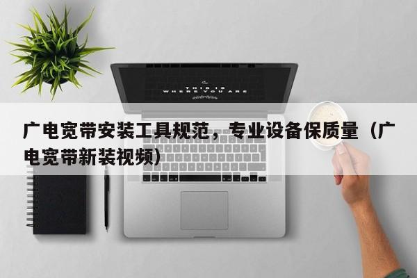 广电宽带安装工具规范，专业设备保质量（广电宽带新装视频）