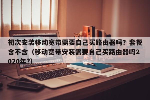 初次安装移动宽带需要自己买路由器吗？套餐含不含（移动宽带安装需要自己买路由器吗2020年?）