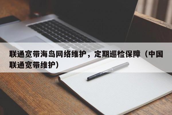 联通宽带海岛网络维护，定期巡检保障（中国联通宽带维护）