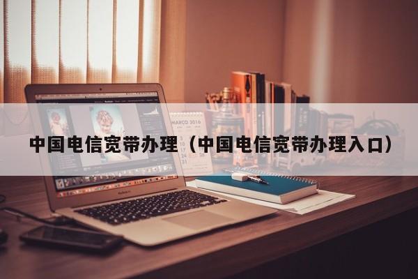 中国电信宽带办理（中国电信宽带办理入口）