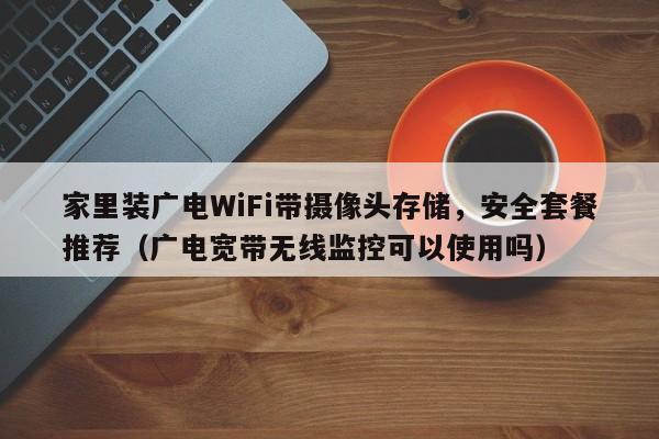 家里装广电WiFi带摄像头存储，安全套餐推荐（广电宽带无线监控可以使用吗）