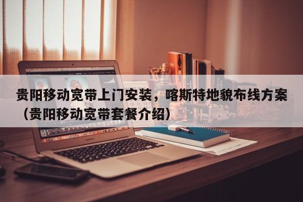 贵阳移动宽带上门安装，喀斯特地貌布线方案（贵阳移动宽带套餐介绍）