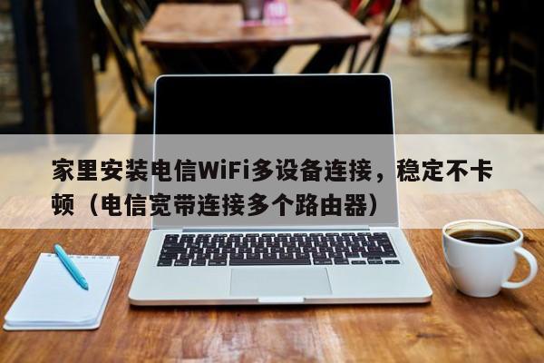 家里安装电信WiFi多设备连接，稳定不卡顿（电信宽带连接多个路由器）