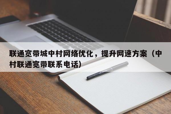 联通宽带城中村网络优化，提升网速方案（中村联通宽带联系电话）