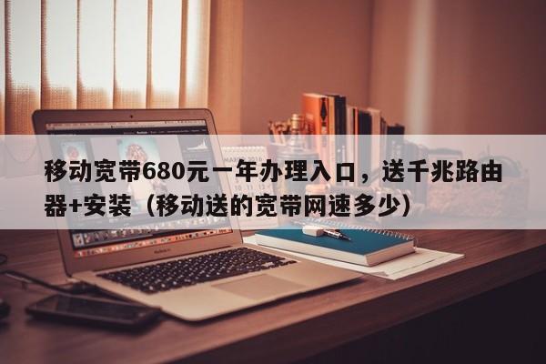 移动宽带680元一年办理入口，送千兆路由器+安装（移动送的宽带网速多少）