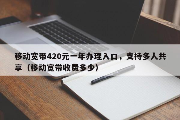 移动宽带420元一年办理入口，支持多人共享（移动宽带收费多少）