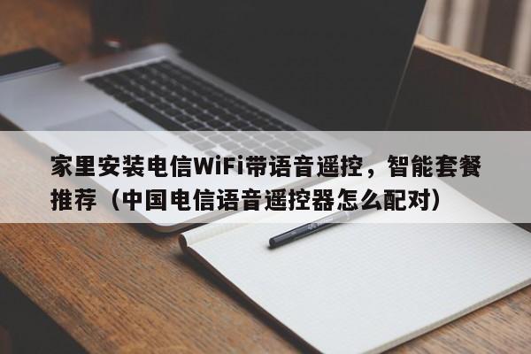 家里安装电信WiFi带语音遥控，智能套餐推荐（中国电信语音遥控器怎么配对）