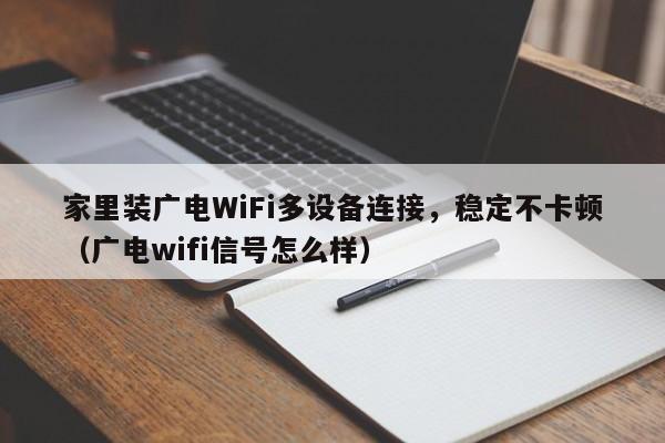 家里装广电WiFi多设备连接，稳定不卡顿（广电wifi信号怎么样）