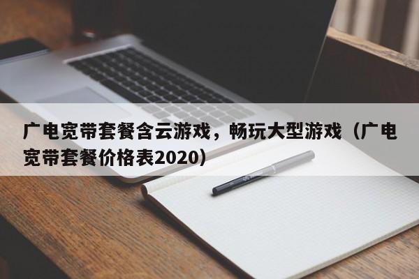 广电宽带套餐含云游戏，畅玩大型游戏（广电宽带套餐价格表2020）