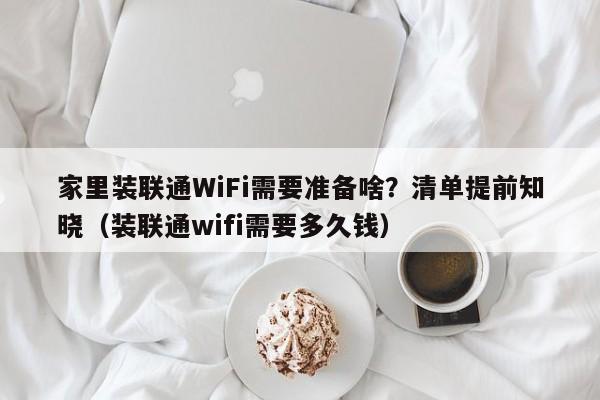 家里装联通WiFi需要准备啥？清单提前知晓（装联通wifi需要多久钱）