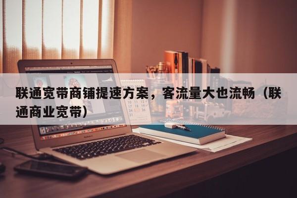 联通宽带商铺提速方案，客流量大也流畅（联通商业宽带）