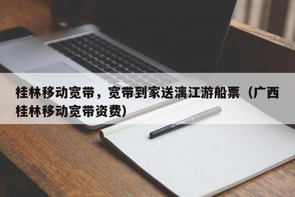 桂林移动宽带，宽带到家送漓江游船票（广西桂林移动宽带资费）