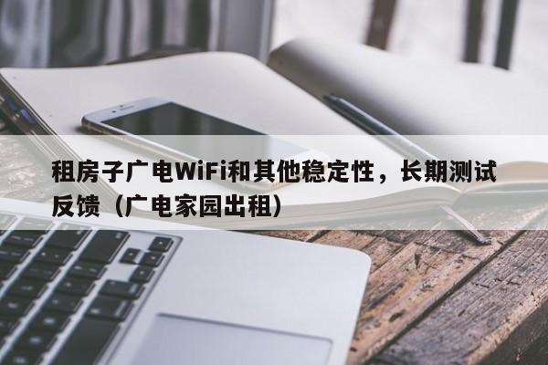 租房子广电WiFi和其他稳定性，长期测试反馈（广电家园出租）