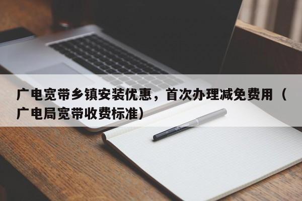 广电宽带乡镇安装优惠，首次办理减免费用（广电局宽带收费标准）