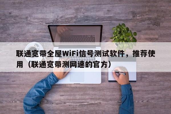 联通宽带全屋WiFi信号测试软件，推荐使用（联通宽带测网速的官方）