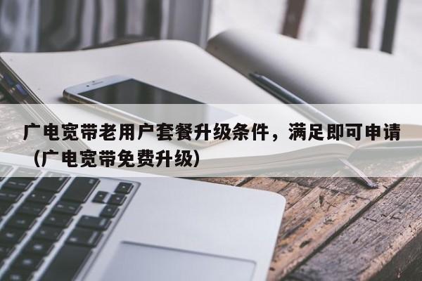 广电宽带老用户套餐升级条件，满足即可申请（广电宽带免费升级）