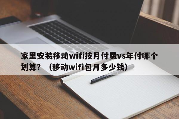 家里安装移动wifi按月付费vs年付哪个划算？（移动wifi包月多少钱）