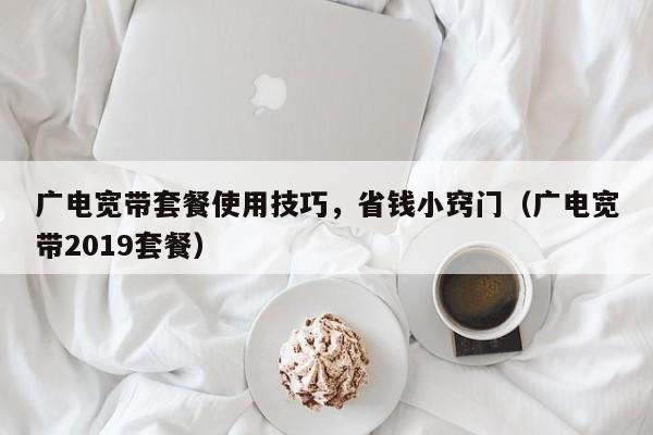 广电宽带套餐使用技巧，省钱小窍门（广电宽带2019套餐）