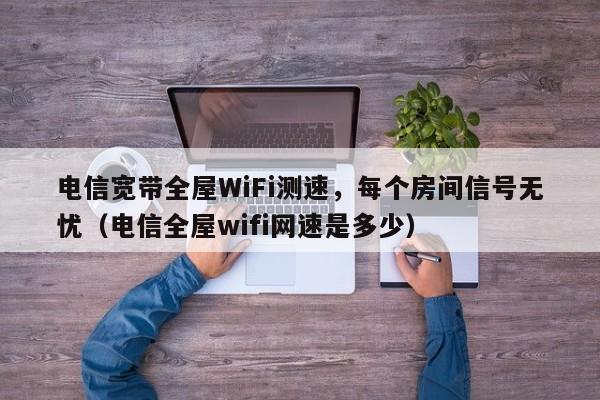 电信宽带全屋WiFi测速，每个房间信号无忧（电信全屋wifi网速是多少）