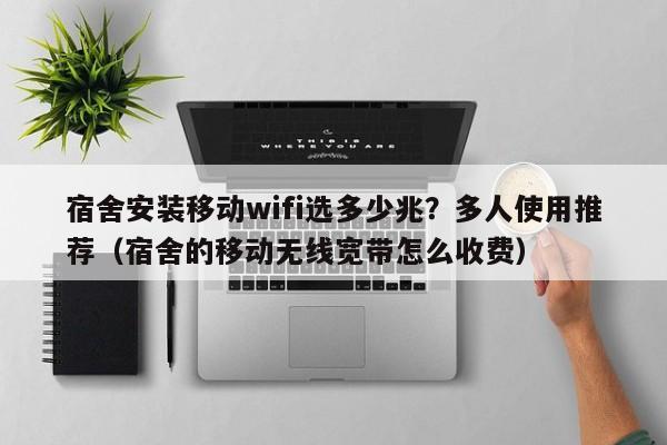 宿舍安装移动wifi选多少兆？多人使用推荐（宿舍的移动无线宽带怎么收费）