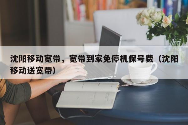 沈阳移动宽带，宽带到家免停机保号费（沈阳移动送宽带）