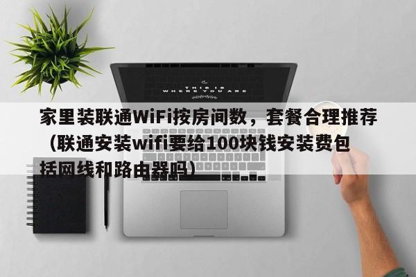 家里装联通WiFi按房间数，套餐合理推荐（联通安装wifi要给100块钱安装费包括网线和路由器吗）