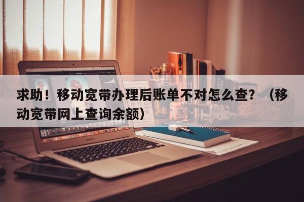 求助！移动宽带办理后账单不对怎么查？（移动宽带网上查询余额）
