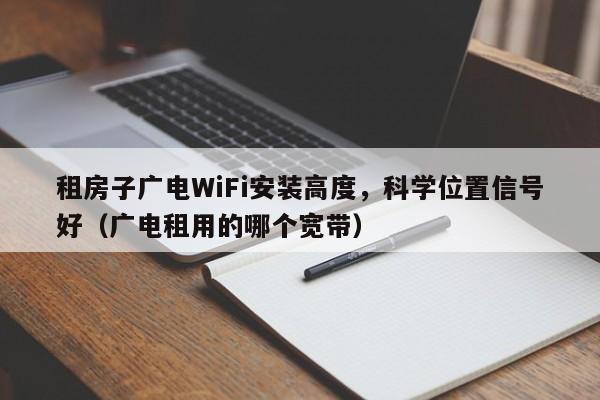 租房子广电WiFi安装高度，科学位置信号好（广电租用的哪个宽带）