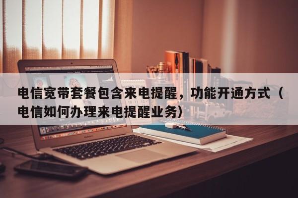 电信宽带套餐包含来电提醒，功能开通方式（电信如何办理来电提醒业务）