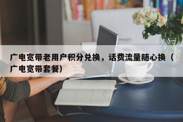 广电宽带老用户积分兑换，话费流量随心换（广电宽带套餐）